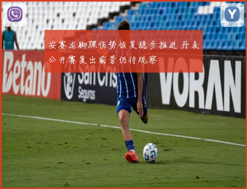 安赛龙脚踝伤势恢复稳步推进 丹麦公开赛复出前景仍待观察