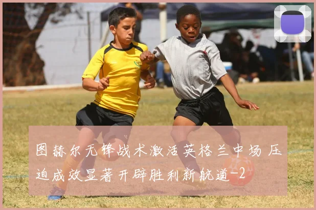 图赫尔无锋战术激活英格兰中场 压迫成效显著开辟胜利新航道