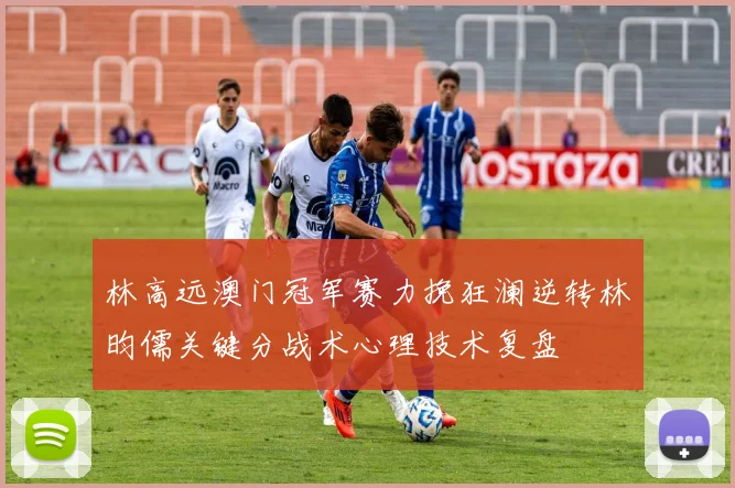 林高远澳门冠军赛力挽狂澜逆转林昀儒关键分战术心理技术复盘