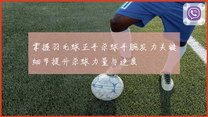 掌握羽毛球正手杀球手腕发力关键细节提升杀球力量与速度