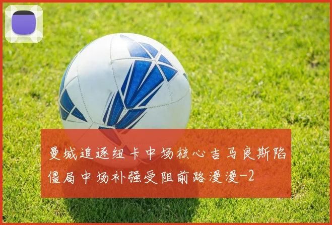 曼城追逐纽卡中场核心吉马良斯陷僵局中场补强受阻前路漫漫