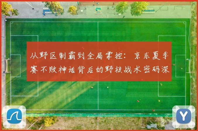 从野区制霸到全局掌控:京东夏季赛不败神话背后的野核战术密码深度解析