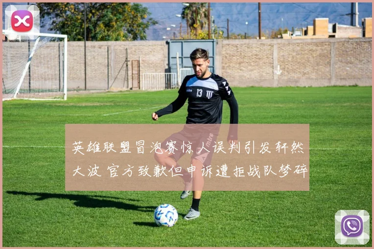 英雄联盟冒泡赛惊人误判引发轩然大波 官方致歉但申诉遭拒战队梦碎