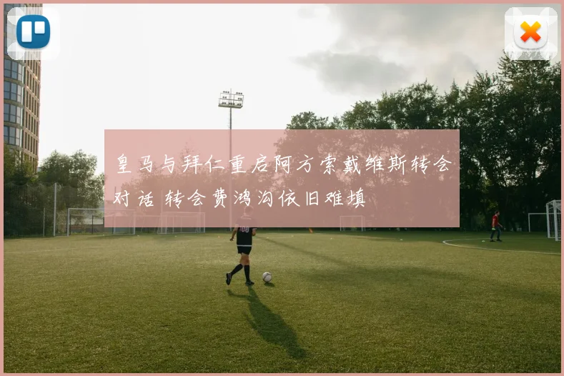 皇马与拜仁重启阿方索戴维斯转会对话 转会费鸿沟依旧难填