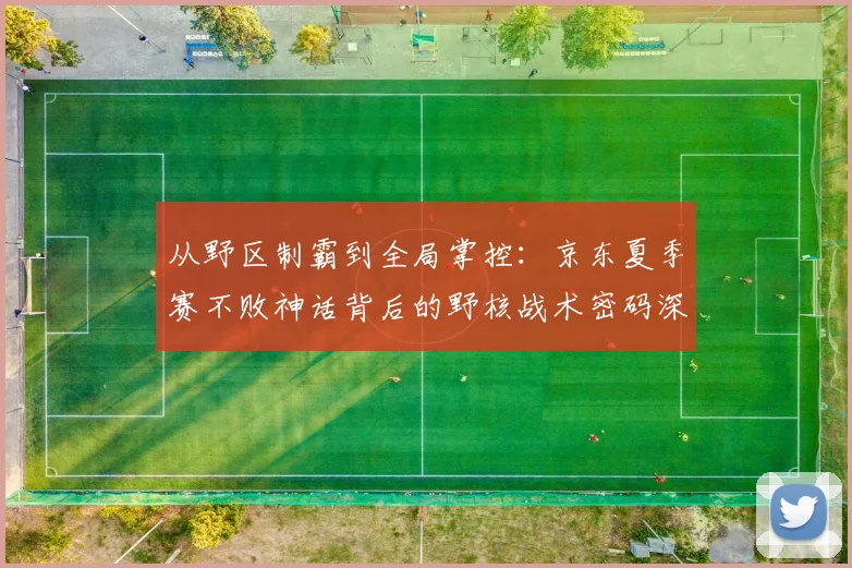从野区制霸到全局掌控：京东夏季赛不败神话背后的野核战术密码深度解析