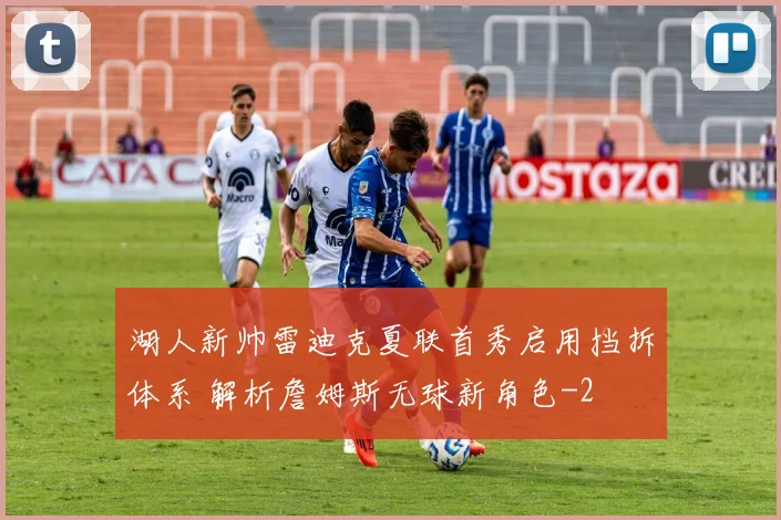 湖人新帅雷迪克夏联首秀启用挡拆体系 解析詹姆斯无球新角色