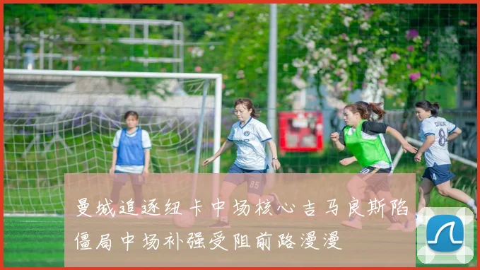 曼城追逐纽卡中场核心吉马良斯陷僵局中场补强受阻前路漫漫