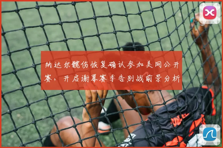 纳达尔髋伤恢复确认参加美网公开赛，开启谢幕赛季告别战前景分析