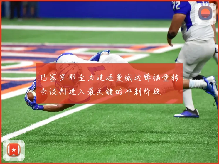 巴塞罗那全力追逐曼城边锋福登转会谈判进入最关键的冲刺阶段