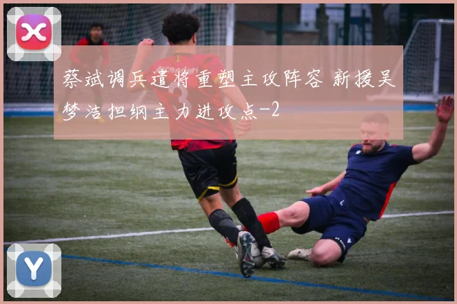 蔡斌调兵遣将重塑主攻阵容 新援吴梦洁担纲主力进攻点