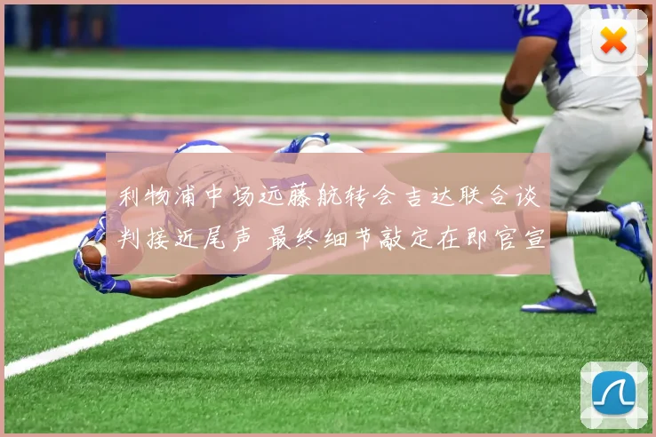 利物浦中场远藤航转会吉达联合谈判接近尾声 最终细节敲定在即官宣倒计时