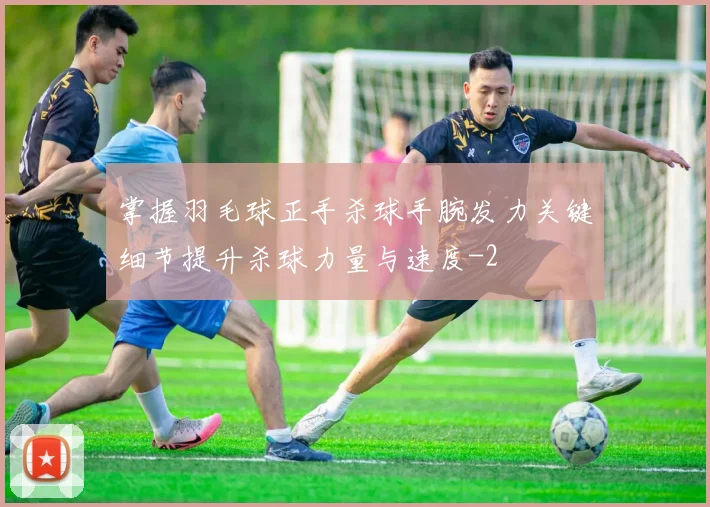 掌握羽毛球正手杀球手腕发力关键细节提升杀球力量与速度