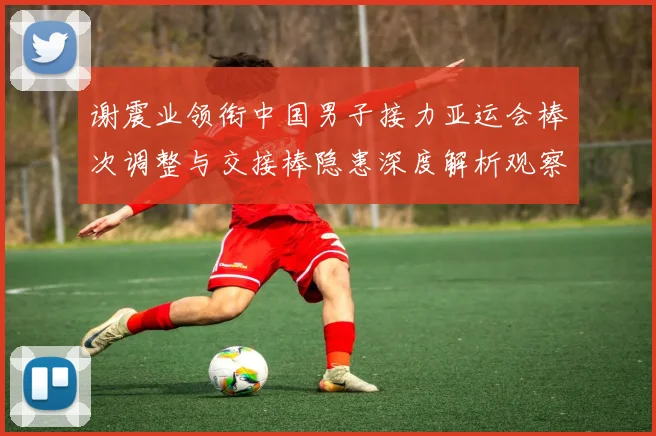 谢震业领衔中国男子接力亚运会棒次调整与交接棒隐患深度解析观察