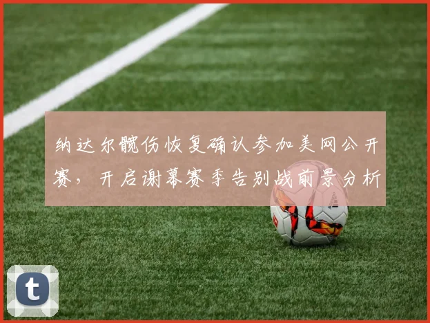 纳达尔髋伤恢复确认参加美网公开赛，开启谢幕赛季告别战前景分析