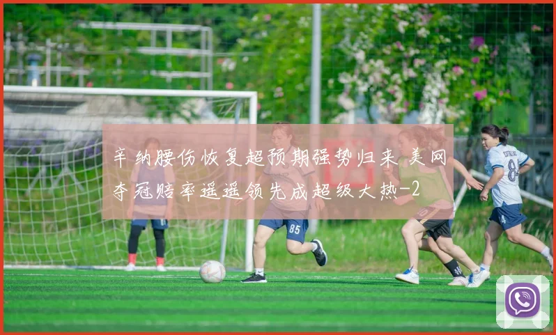 辛纳腰伤恢复超预期强势归来 美网夺冠赔率遥遥领先成超级大热