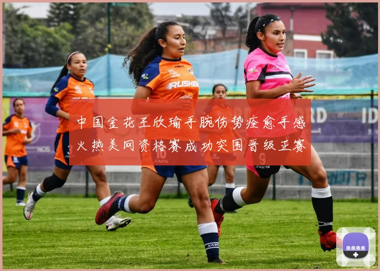 中国金花王欣瑜手腕伤势痊愈手感火热美网资格赛成功突围晋级正赛