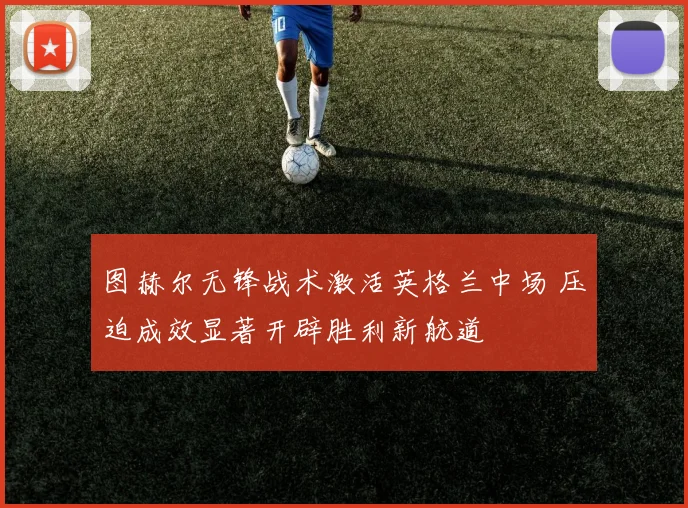 图赫尔无锋战术激活英格兰中场 压迫成效显著开辟胜利新航道