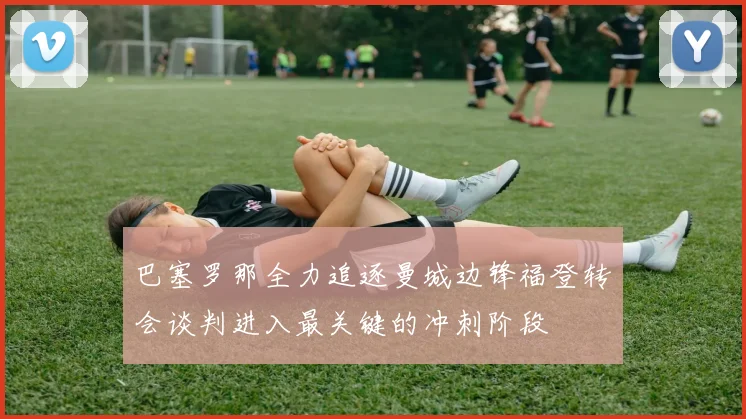 巴塞罗那全力追逐曼城边锋福登转会谈判进入最关键的冲刺阶段