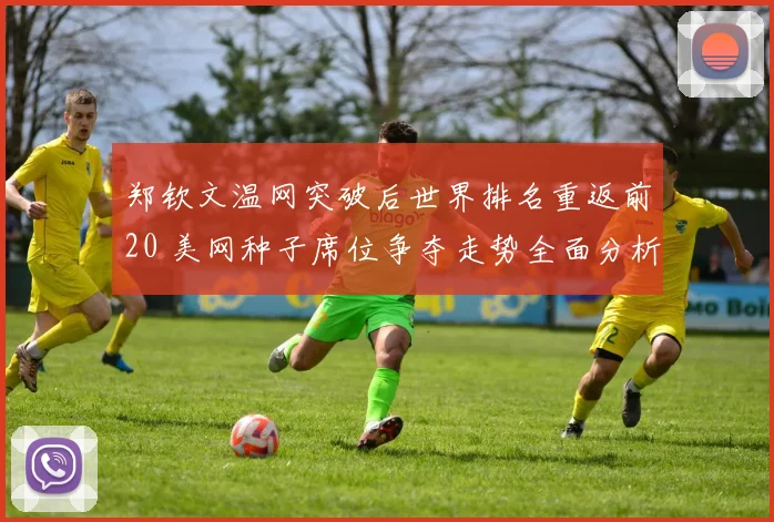 郑钦文温网突破后世界排名重返前20 美网种子席位争夺走势全面分析