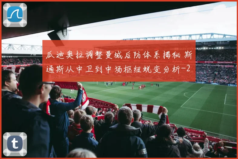 瓜迪奥拉调整曼城后防体系揭秘 斯通斯从中卫到中场枢纽蜕变分析