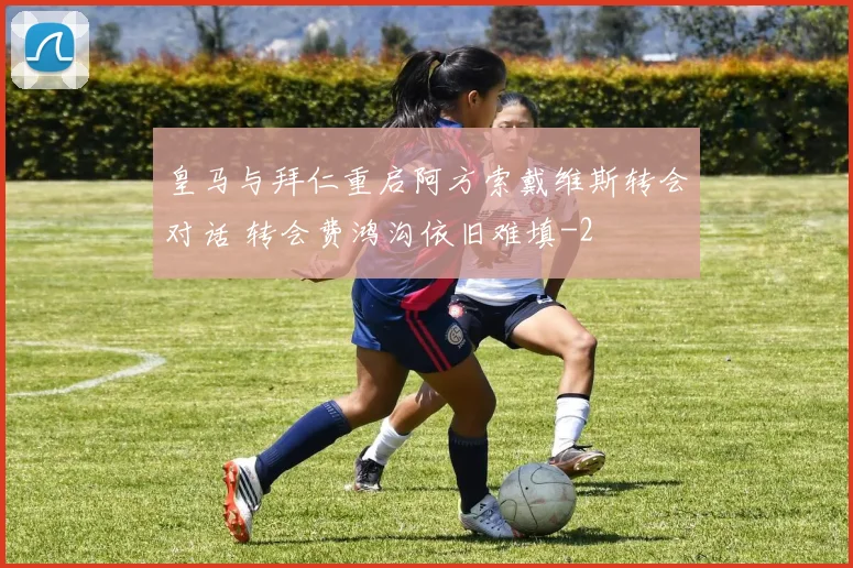 皇马与拜仁重启阿方索戴维斯转会对话 转会费鸿沟依旧难填