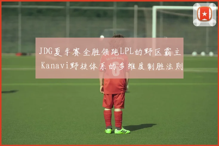 JDG夏季赛全胜领跑LPL的野区霸主 Kanavi野核体系的多维度制胜法则与比赛掌控力分析