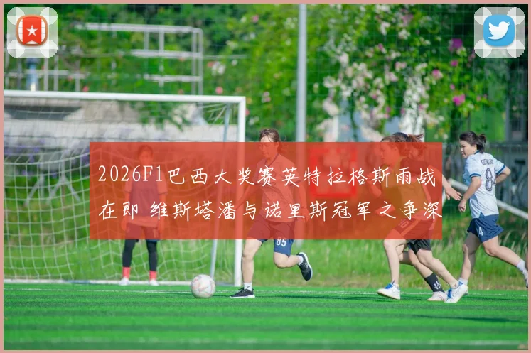 2026F1巴西大奖赛英特拉格斯雨战在即 维斯塔潘与诺里斯冠军之争深度前瞻