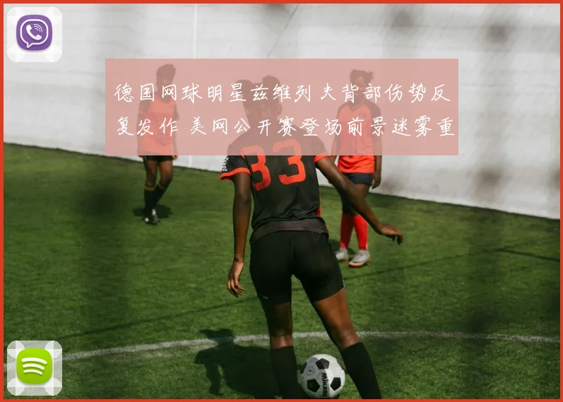 德国网球明星兹维列夫背部伤势反复发作 美网公开赛登场前景迷雾重重