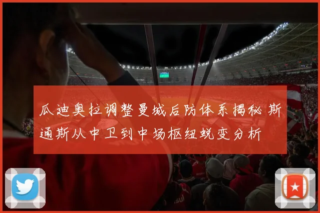 瓜迪奥拉调整曼城后防体系揭秘 斯通斯从中卫到中场枢纽蜕变分析
