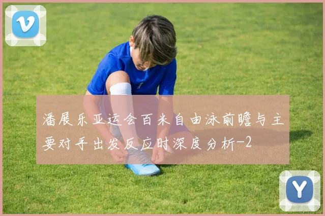 潘展乐亚运会百米自由泳前瞻与主要对手出发反应时深度分析