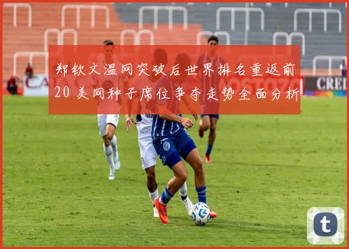 郑钦文温网突破后世界排名重返前20 美网种子席位争夺走势全面分析