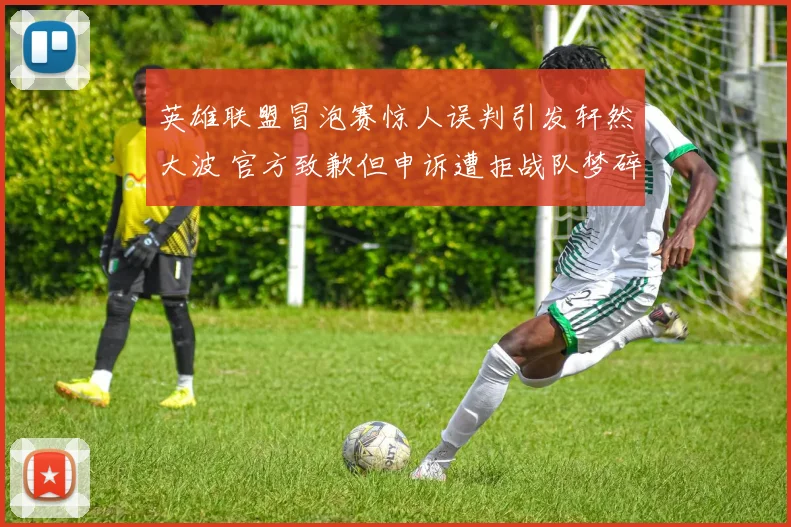 英雄联盟冒泡赛惊人误判引发轩然大波 官方致歉但申诉遭拒战队梦碎