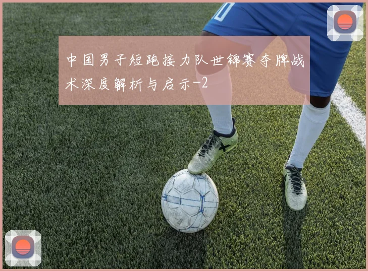 中国男子短跑接力队世锦赛夺牌战术深度解析与启示
