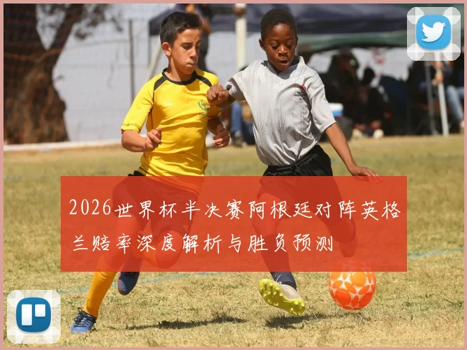 2026世界杯半决赛阿根廷对阵英格兰赔率深度解析与胜负预测