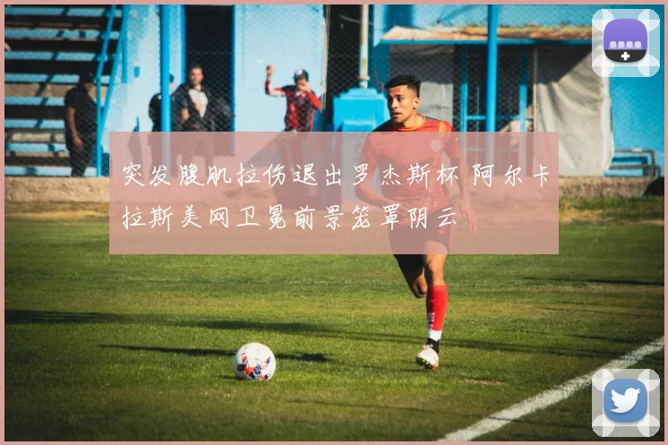 突发腹肌拉伤退出罗杰斯杯 阿尔卡拉斯美网卫冕前景笼罩阴云